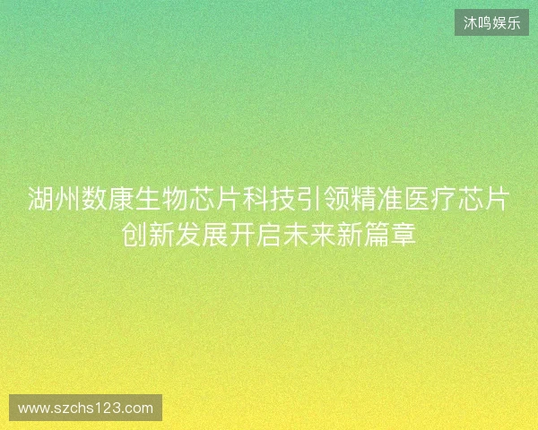 湖州数康生物芯片科技引领精准医疗芯片创新发展开启未来新篇章