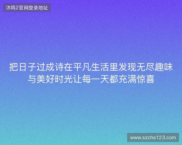 把日子过成诗在平凡生活里发现无尽趣味与美好时光让每一天都充满惊喜